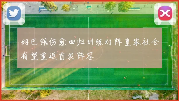 姆巴佩伤愈回归训练对阵皇家社会有望重返首发阵容