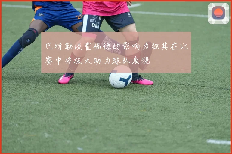 巴特勒谈霍福德的影响力称其在比赛中将极大助力球队表现