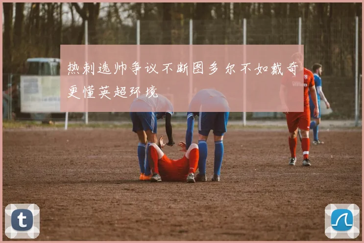 热刺选帅争议不断图多尔不如戴奇更懂英超环境