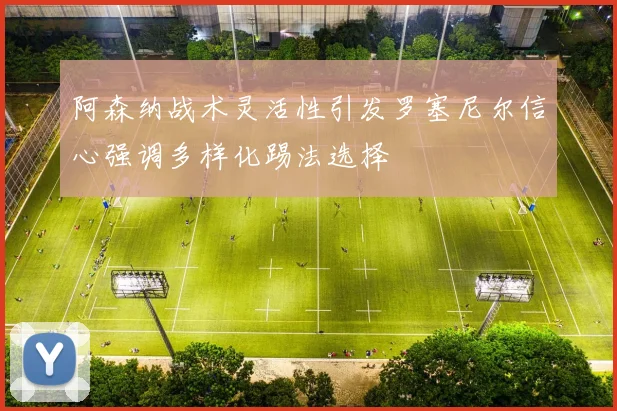 阿森纳战术灵活性引发罗塞尼尔信心强调多样化踢法选择