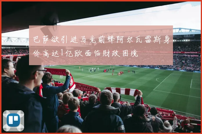 巴萨欲引进马竞前锋阿尔瓦雷斯身价高达1亿欧面临财政困境