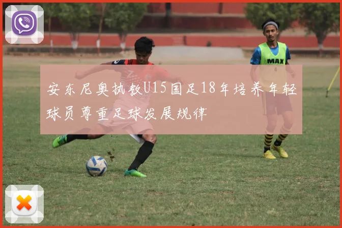 安东尼奥执教U15国足18年培养年轻球员尊重足球发展规律