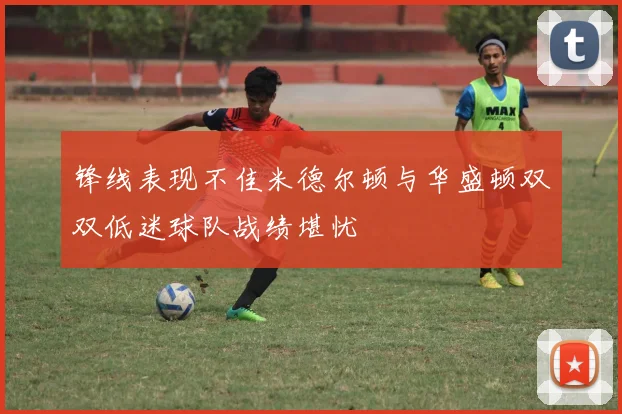锋线表现不佳米德尔顿与华盛顿双双低迷球队战绩堪忧