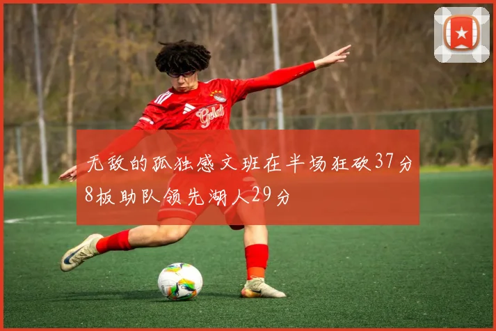 无敌的孤独感文班在半场狂砍37分8板助队领先湖人29分