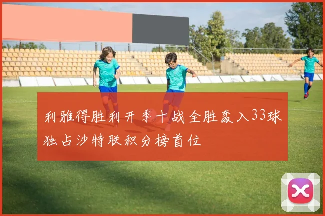 利雅得胜利开季十战全胜轰入33球独占沙特联积分榜首位