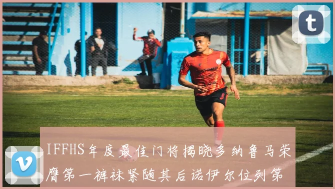 IFFHS年度最佳门将揭晓多纳鲁马荣膺第一裤袜紧随其后诺伊尔位列第四大马丁第七名