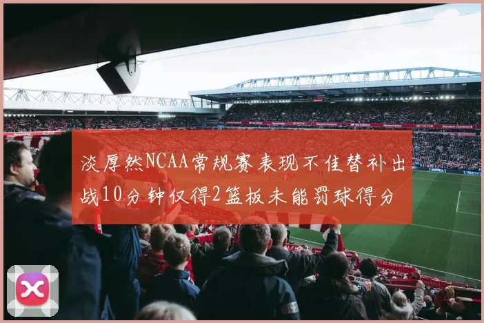 淡厚然NCAA常规赛表现不佳替补出战10分钟仅得2篮板未能罚球得分