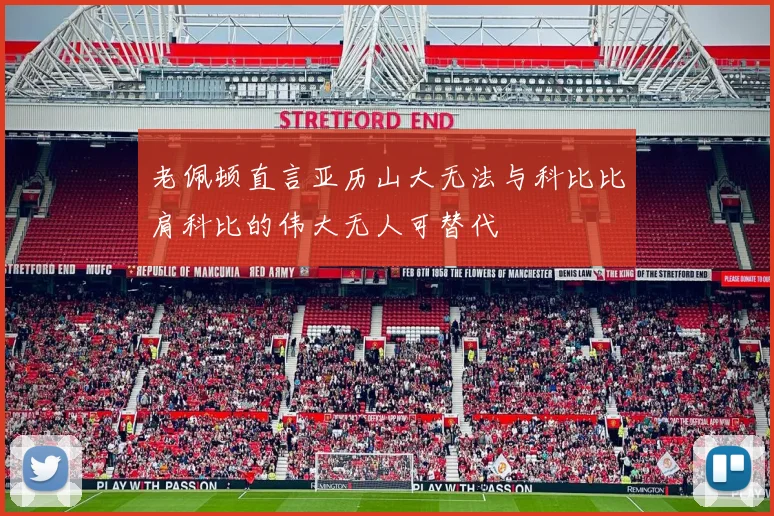 老佩顿直言亚历山大无法与科比比肩科比的伟大无人可替代