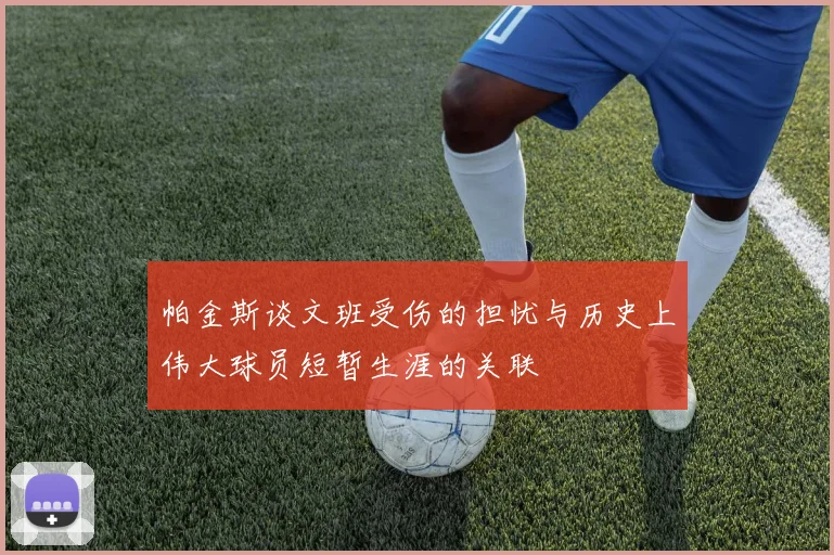 帕金斯谈文班受伤的担忧与历史上伟大球员短暂生涯的关联