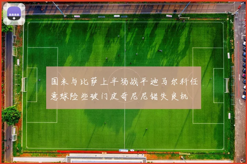 国米与比萨上半场战平迪马尔科任意球险些破门皮奇尼尼错失良机
