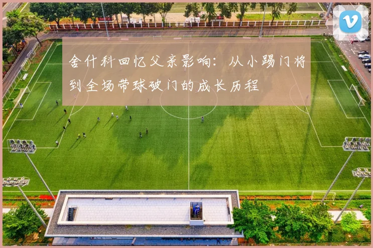 舍什科回忆父亲影响：从小踢门将到全场带球破门的成长历程