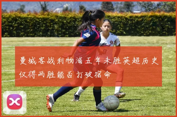 曼城客战利物浦五年未胜英超历史仅得两胜能否打破宿命
