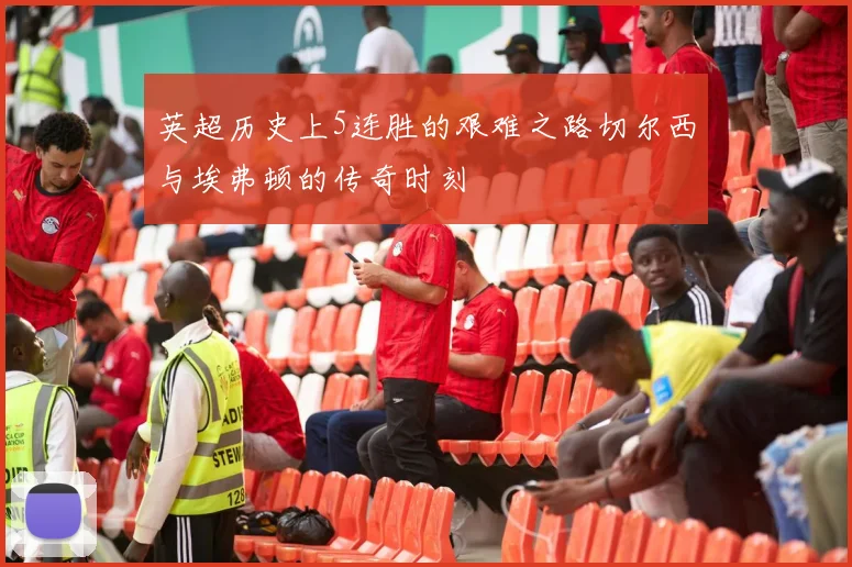 英超历史上5连胜的艰难之路切尔西与埃弗顿的传奇时刻