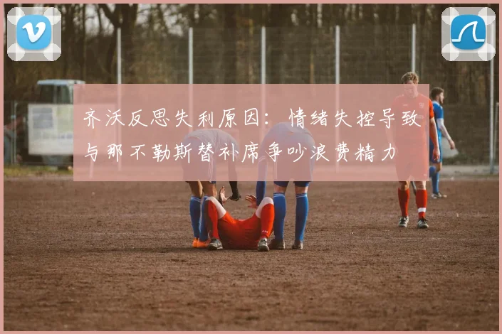 齐沃反思失利原因：情绪失控导致与那不勒斯替补席争吵浪费精力