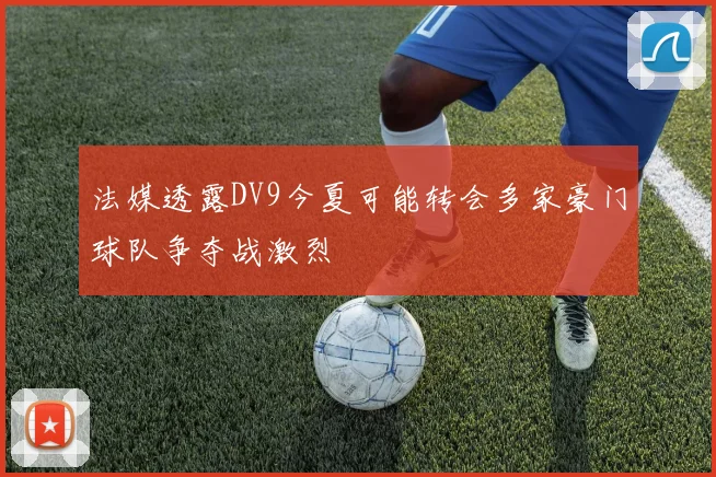 法媒透露DV9今夏可能转会多家豪门球队争夺战激烈