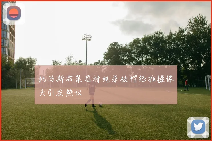 托马斯布莱恩特绝杀被帽怒推摄像头引发热议