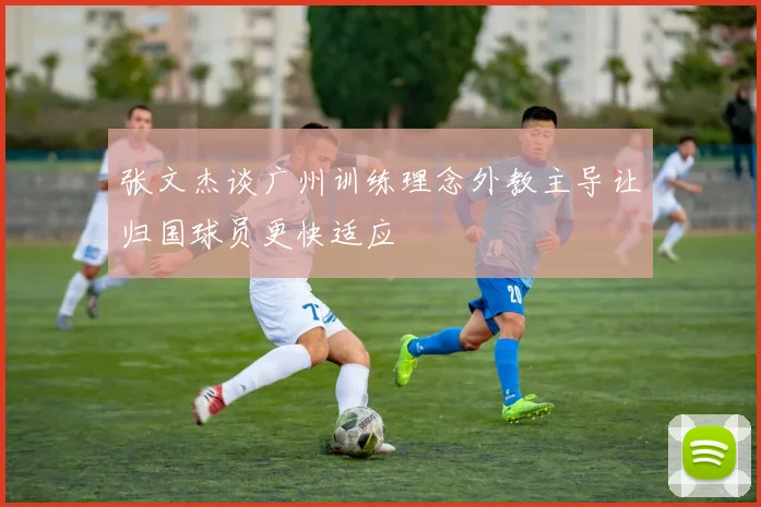 张文杰谈广州训练理念外教主导让归国球员更快适应