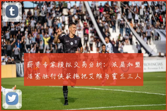 薪资专家模拟交易分析：浓眉加盟活塞独行侠获拖把艾维与霍兰三人组合