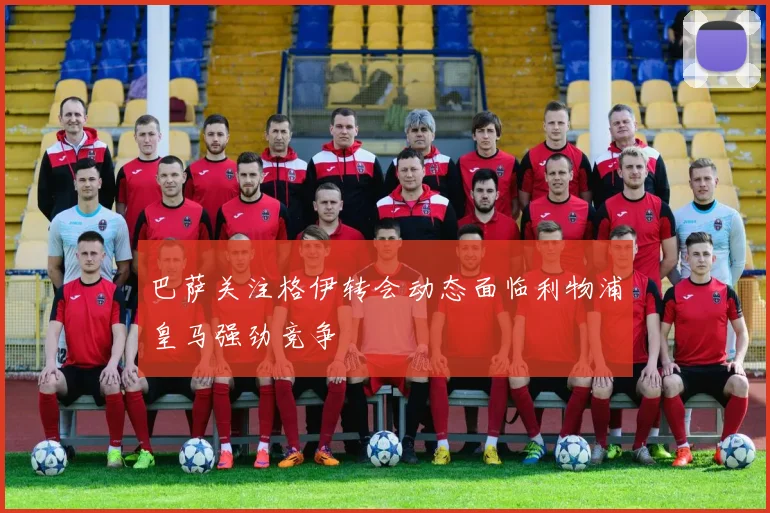 巴萨关注格伊转会动态面临利物浦皇马强劲竞争