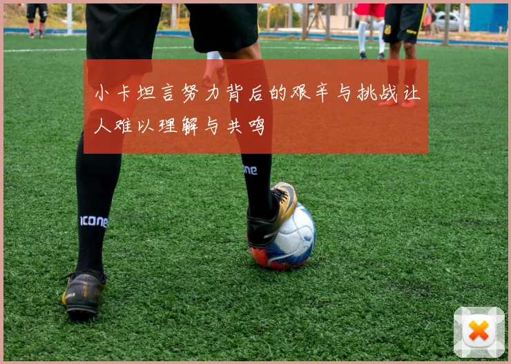 小卡坦言努力背后的艰辛与挑战让人难以理解与共鸣