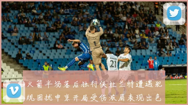 火箭半场落后独行侠杜兰特遭遇犯规困扰申京开局受伤浓眉表现出色