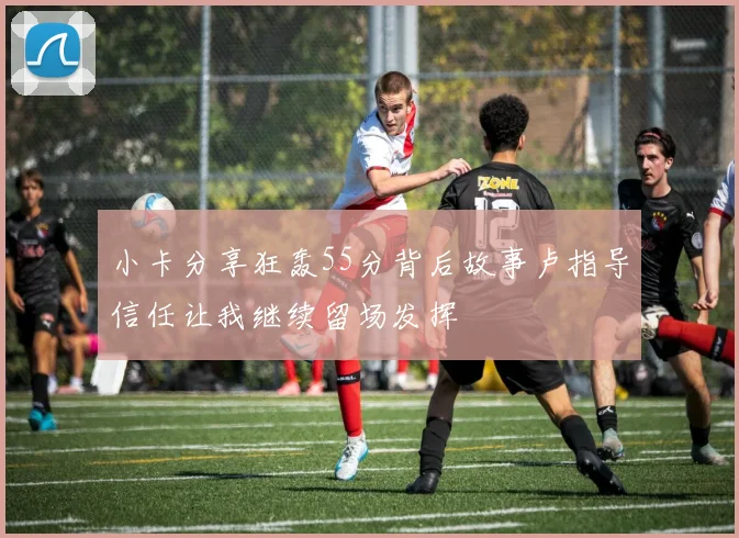 小卡分享狂轰55分背后故事卢指导信任让我继续留场发挥