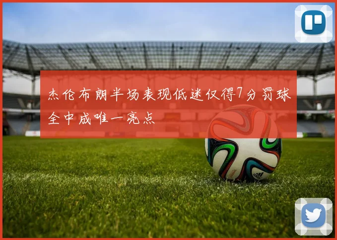 杰伦布朗半场表现低迷仅得7分罚球全中成唯一亮点