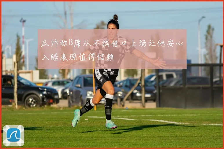 瓜帅称B席从不找借口上场让他安心入睡表现值得信赖