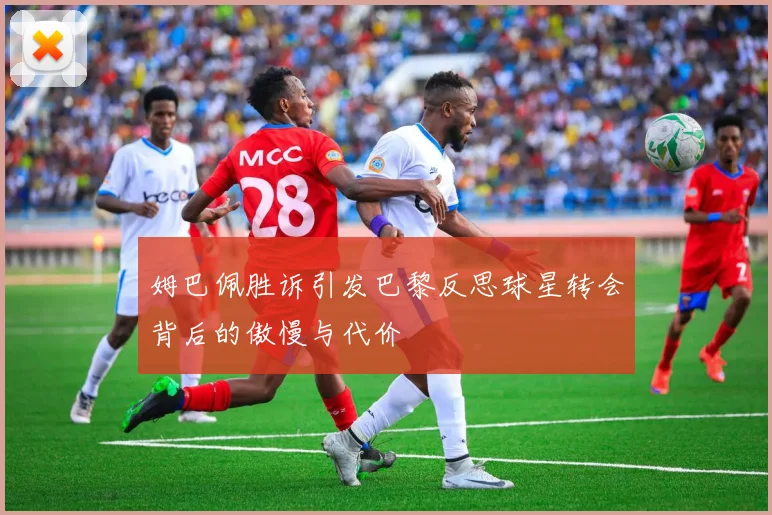 姆巴佩胜诉引发巴黎反思球星转会背后的傲慢与代价