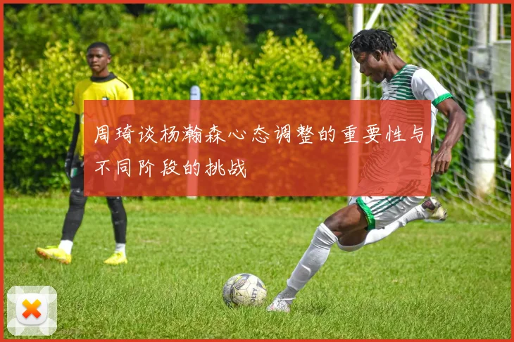 周琦谈杨瀚森心态调整的重要性与不同阶段的挑战