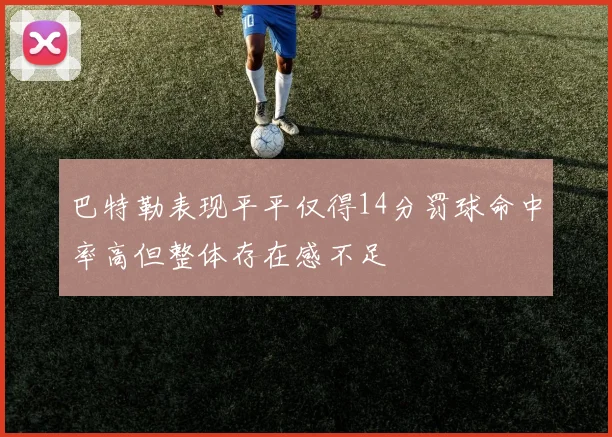 巴特勒表现平平仅得14分罚球命中率高但整体存在感不足