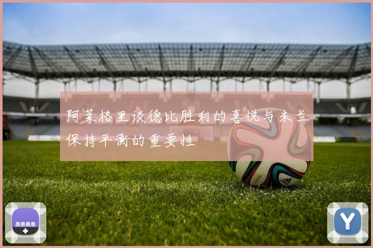 阿莱格里谈德比胜利的喜悦与米兰保持平衡的重要性