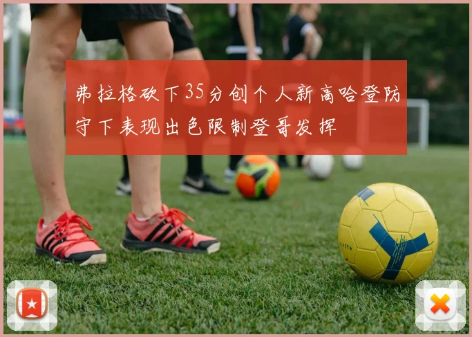 弗拉格砍下35分创个人新高哈登防守下表现出色限制登哥发挥