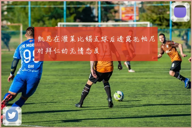 凯恩在灌莱比锡五球后透露孔帕尼对拜仁的无情态度