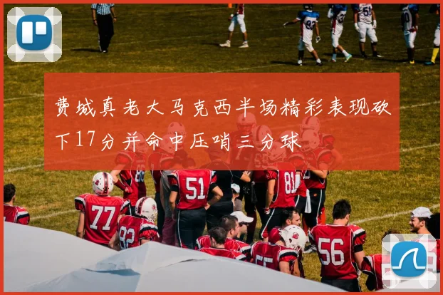 费城真老大马克西半场精彩表现砍下17分并命中压哨三分球