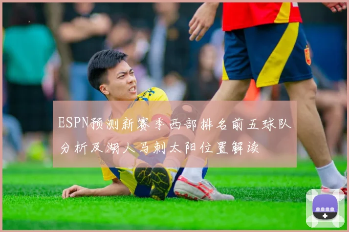 ESPN预测新赛季西部排名前五球队分析及湖人马刺太阳位置解读