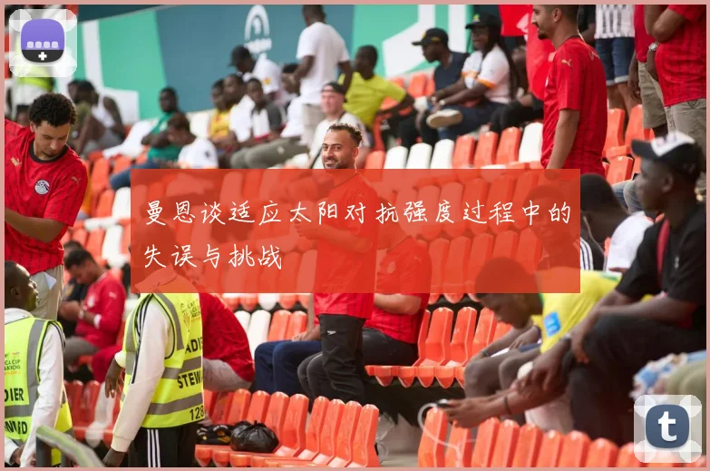 曼恩谈适应太阳对抗强度过程中的失误与挑战