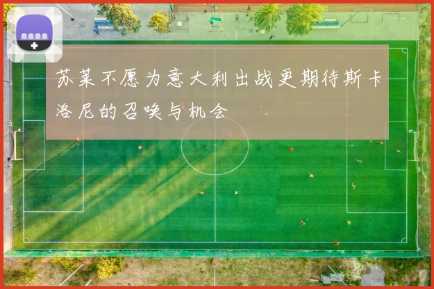 苏莱不愿为意大利出战更期待斯卡洛尼的召唤与机会