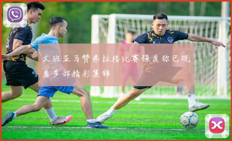 文班亚马赞弗拉格比赛强度称已观看多部精彩集锦