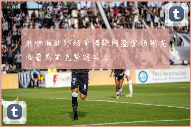 利物浦新帅赔率揭晓阿隆索领跑克洛普恩里克紧随其后
