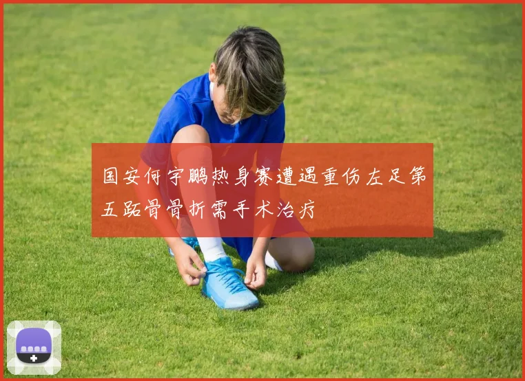 国安何宇鹏热身赛遭遇重伤左足第五跖骨骨折需手术治疗