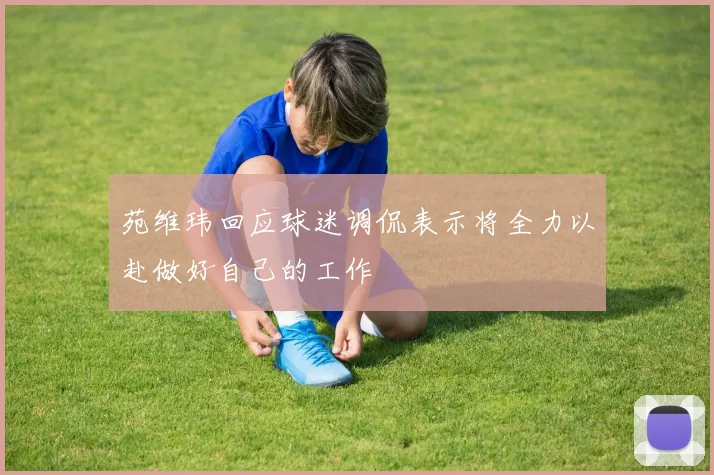 苑维玮回应球迷调侃表示将全力以赴做好自己的工作