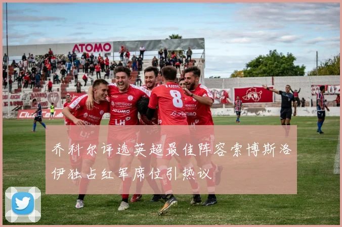 乔科尔评选英超最佳阵容索博斯洛伊独占红军席位引热议