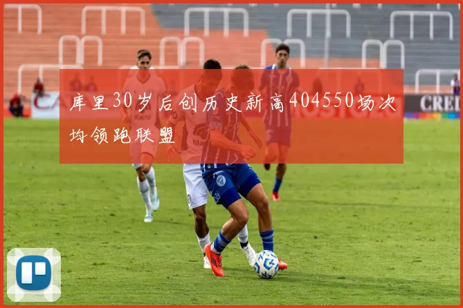 库里30岁后创历史新高404550场次均领跑联盟