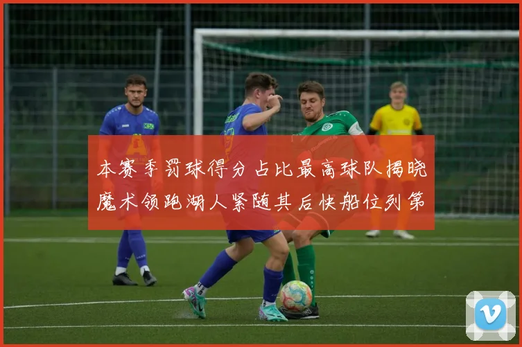 本赛季罚球得分占比最高球队揭晓魔术领跑湖人紧随其后快船位列第四