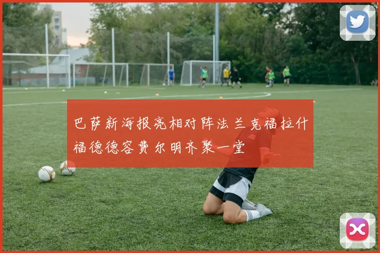 巴萨新海报亮相对阵法兰克福拉什福德德容费尔明齐聚一堂