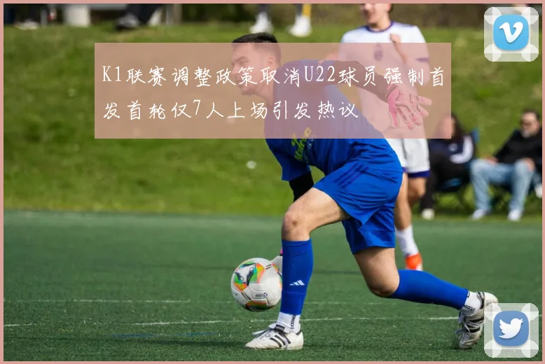 K1联赛调整政策取消U22球员强制首发首轮仅7人上场引发热议
