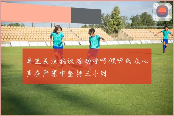 库里关注抗议活动呼吁倾听民众心声在严寒中坚持三小时