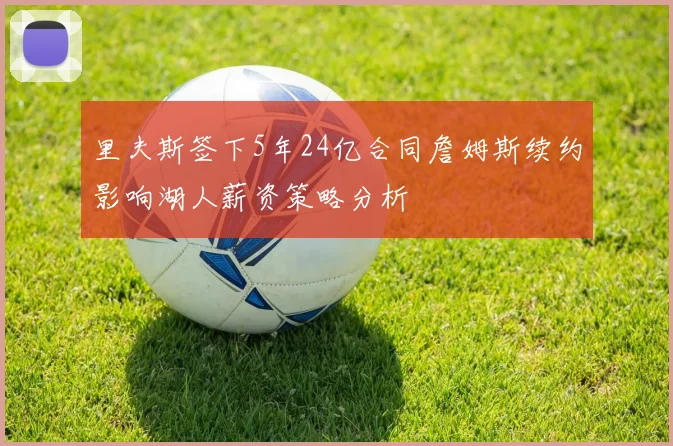 里夫斯签下5年24亿合同詹姆斯续约影响湖人薪资策略分析