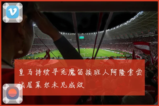 皇马持续寻觅魔笛接班人阿隆索尝试居莱尔未见成效